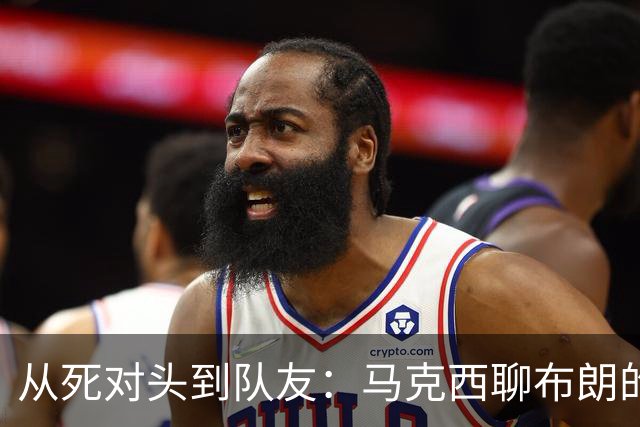 从死对头到队友：马克西聊布朗的“爱情故事