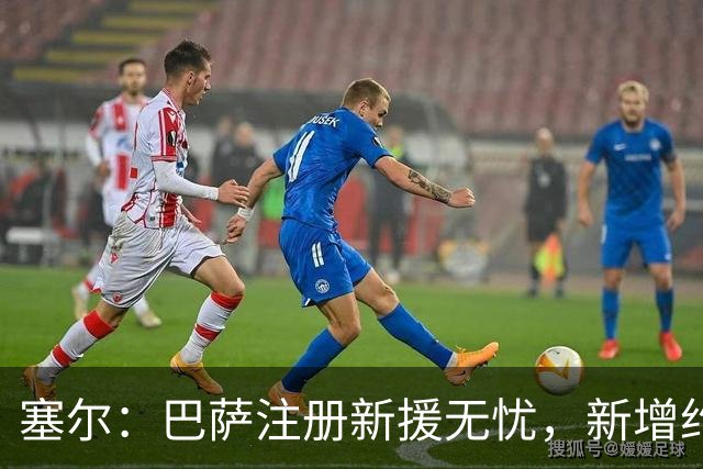 塞尔：巴萨注册新援无忧，新增约7000万欧收入提供财政缓冲