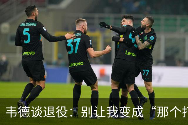 韦德谈退役：别让我变成“那个打得很烂”的老头儿