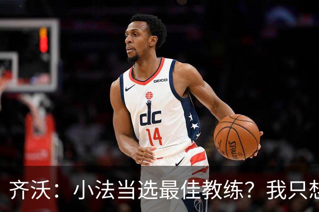 齐沃：小法当选最佳教练？我只想祝贺他，我个人从不计较这个