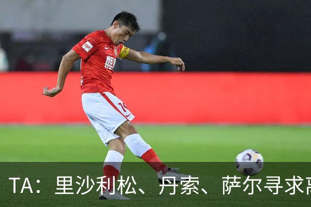 TA：里沙利松、丹索、萨尔寻求离队，热刺与穆德里克谈妥租借协议